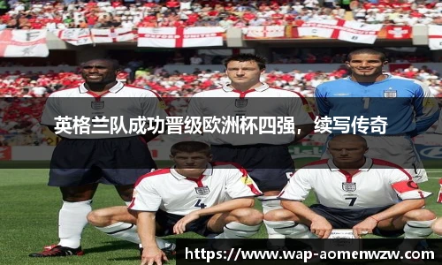 英格兰队成功晋级欧洲杯四强，续写传奇