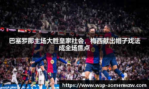 巴塞罗那主场大胜皇家社会，梅西献出帽子戏法成全场焦点