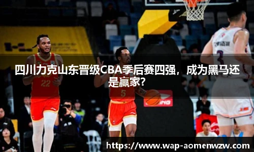 四川力克山东晋级CBA季后赛四强，成为黑马还是赢家？