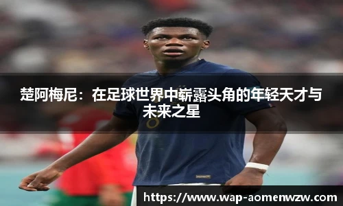楚阿梅尼：在足球世界中崭露头角的年轻天才与未来之星