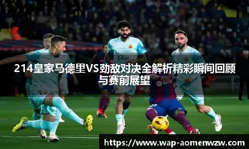 214皇家马德里VS劲敌对决全解析精彩瞬间回顾与赛前展望