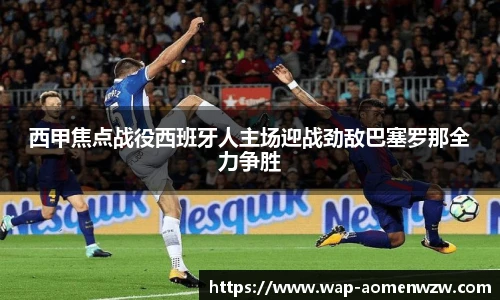 西甲焦点战役西班牙人主场迎战劲敌巴塞罗那全力争胜