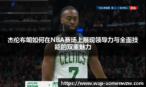 杰伦布朗如何在NBA赛场上展现领导力与全面技能的双重魅力