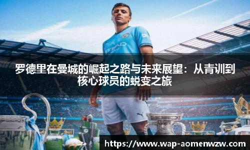 罗德里在曼城的崛起之路与未来展望：从青训到核心球员的蜕变之旅
