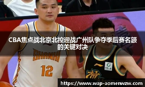 CBA焦点战北京北控迎战广州队争夺季后赛名额的关键对决